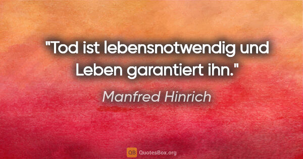 Manfred Hinrich Zitat: "Tod ist lebensnotwendig und Leben garantiert ihn."
