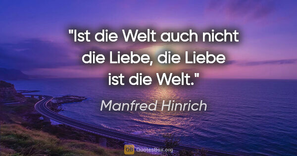 Manfred Hinrich Zitat: "Ist die Welt auch nicht die Liebe,
die Liebe ist die Welt."