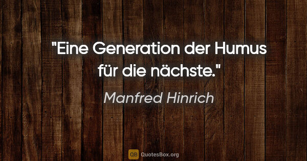 Manfred Hinrich Zitat: "Eine Generation der Humus für die nächste."