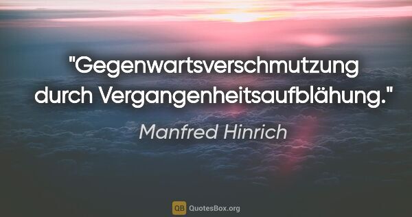 Manfred Hinrich Zitat: "Gegenwartsverschmutzung durch Vergangenheitsaufblähung."