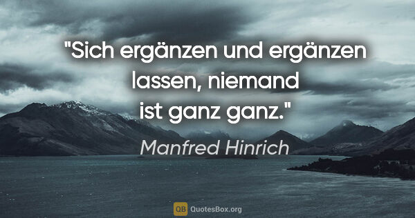 Manfred Hinrich Zitat: "Sich ergänzen und ergänzen lassen,
niemand ist ganz ganz."