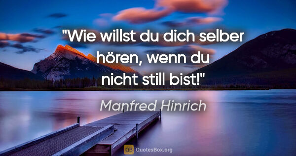 Manfred Hinrich Zitat: "Wie willst du dich selber hören,
wenn du nicht still bist!"