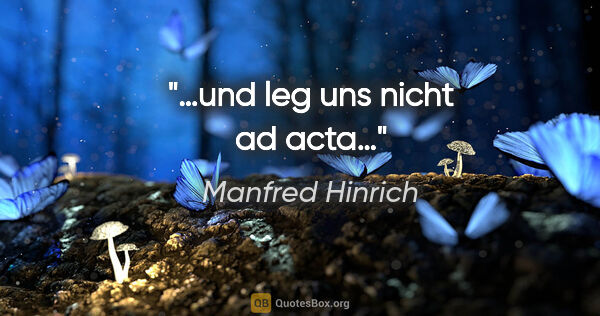 Manfred Hinrich Zitat: "…und leg uns nicht ad acta…"