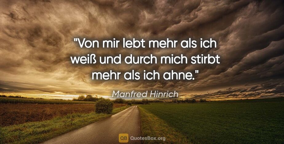 Manfred Hinrich Zitat: "Von mir lebt mehr als ich weiß und
durch mich stirbt mehr als..."