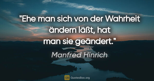 Manfred Hinrich Zitat: "Ehe man sich von der Wahrheit ändern läßt,
hat man sie geändert."