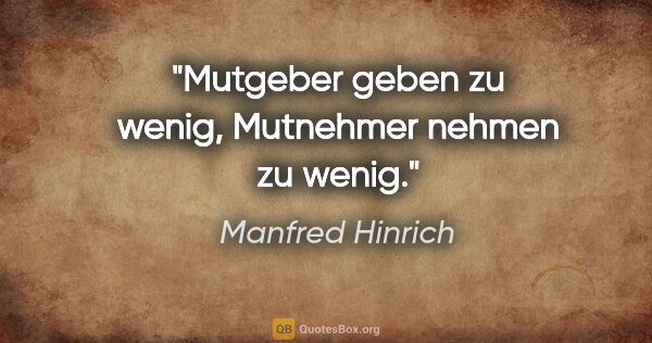 Manfred Hinrich Zitat: "Mutgeber geben zu wenig, Mutnehmer nehmen zu wenig."