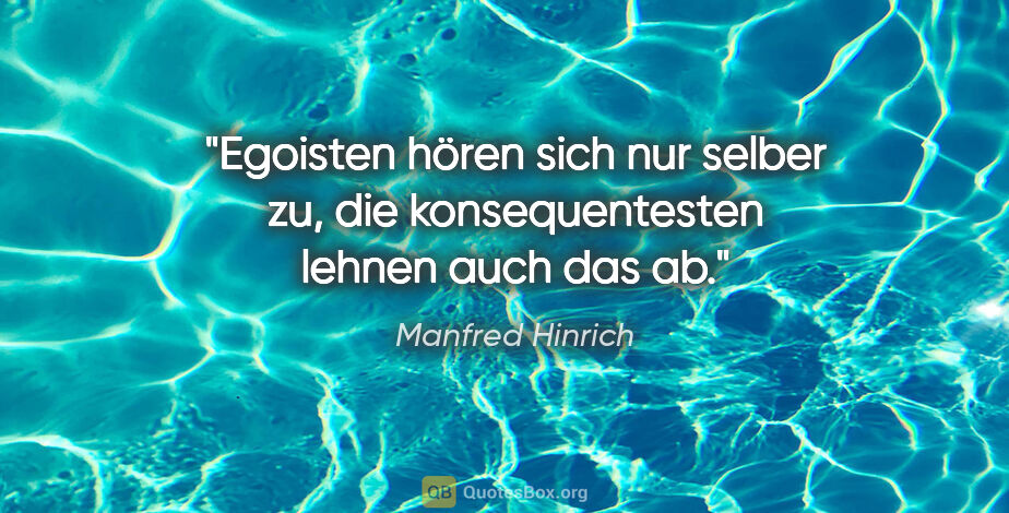 Manfred Hinrich Zitat: "Egoisten hören sich nur selber zu,
die konsequentesten lehnen..."
