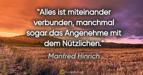 Manfred Hinrich Zitat: "Alles ist miteinander verbunden, manchmal sogar das Angenehme..."