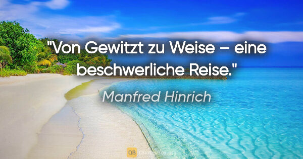 Manfred Hinrich Zitat: "Von Gewitzt zu Weise –
eine beschwerliche Reise."