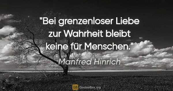Manfred Hinrich Zitat: "Bei grenzenloser Liebe zur Wahrheit
bleibt keine für Menschen."