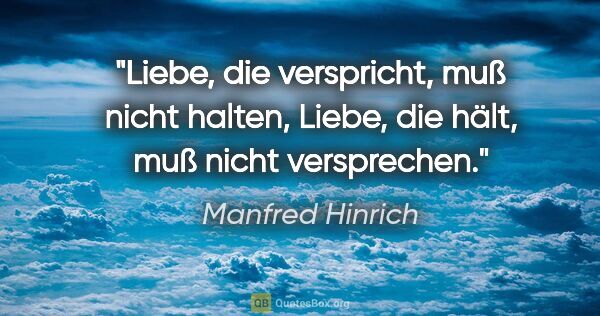 Manfred Hinrich Zitat: "Liebe, die verspricht, muß nicht halten,
Liebe, die hält, muß..."