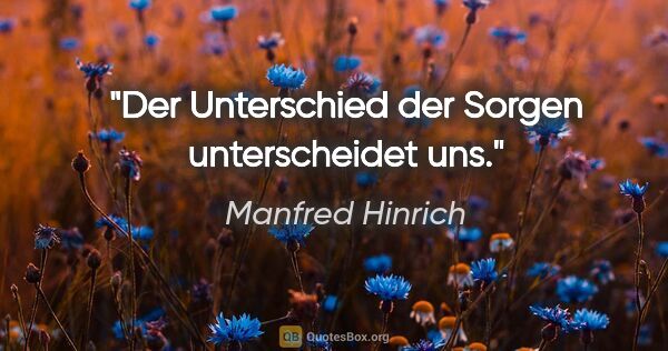 Manfred Hinrich Zitat: "Der Unterschied der Sorgen unterscheidet uns."