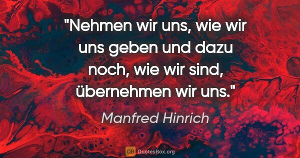 Manfred Hinrich Zitat: "Nehmen wir uns, wie wir uns geben und dazu noch,
wie wir sind,..."