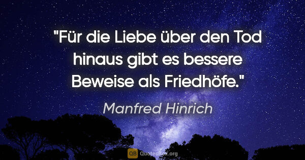 Manfred Hinrich Zitat: "Für die Liebe über den Tod hinaus
gibt es bessere Beweise als..."