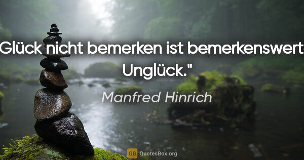 Manfred Hinrich Zitat: "Glück nicht bemerken ist bemerkenswertes Unglück."