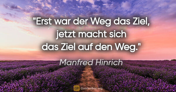 Manfred Hinrich Zitat: "Erst war der Weg das Ziel, jetzt macht sich das Ziel auf den Weg."