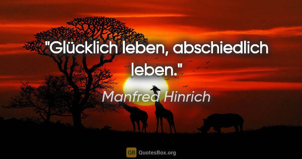 Manfred Hinrich Zitat: "Glücklich leben, abschiedlich leben."