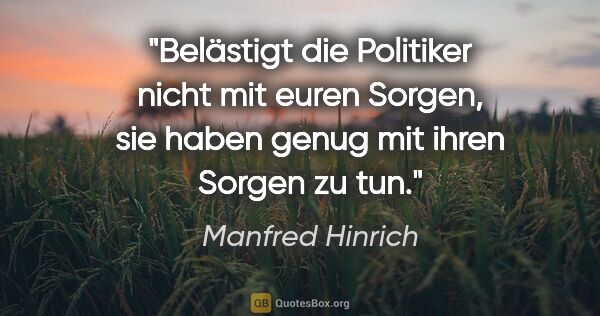 Manfred Hinrich Zitat: "Belästigt die Politiker nicht mit euren Sorgen,
sie haben..."