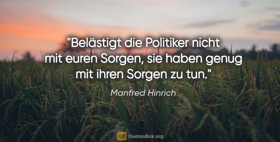 Manfred Hinrich Zitat: "Belästigt die Politiker nicht mit euren Sorgen,
sie haben..."