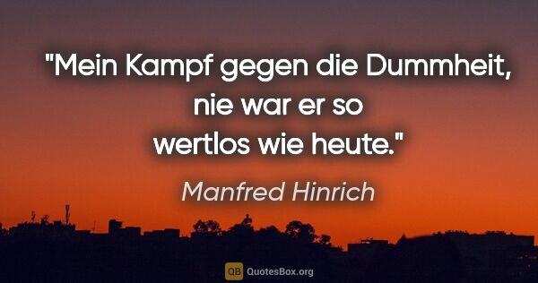 Manfred Hinrich Zitat: "Mein Kampf gegen die Dummheit,
nie war er so wertlos wie heute."