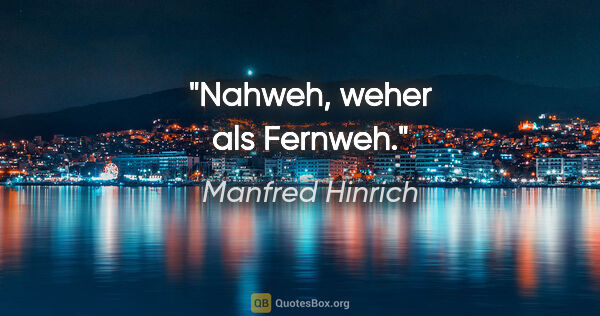 Manfred Hinrich Zitat: "Nahweh, weher als Fernweh."