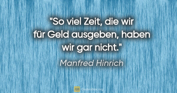 Manfred Hinrich Zitat: "So viel Zeit, die wir für Geld ausgeben, haben wir gar nicht."