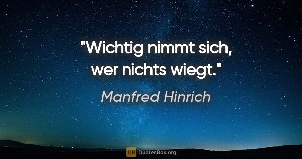 Manfred Hinrich Zitat: "Wichtig nimmt sich, wer nichts wiegt."