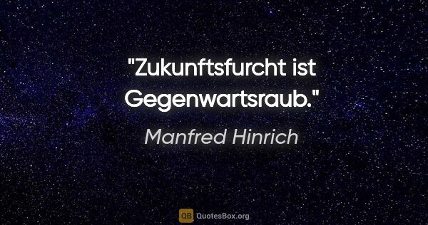 Manfred Hinrich Zitat: "Zukunftsfurcht ist Gegenwartsraub."