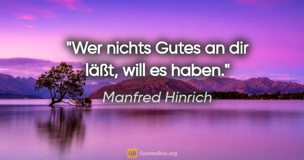 Manfred Hinrich Zitat: "Wer nichts Gutes an dir läßt, will es haben."