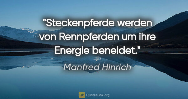 Manfred Hinrich Zitat: "Steckenpferde werden von Rennpferden
um ihre Energie beneidet."