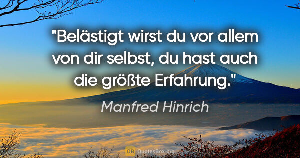 Manfred Hinrich Zitat: "Belästigt wirst du vor allem von dir selbst,
du hast auch die..."
