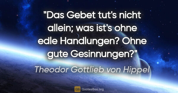 Theodor Gottlieb von Hippel Zitat: "Das Gebet tut's nicht allein; was ist's ohne edle Handlungen?..."