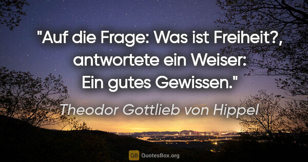 Theodor Gottlieb von Hippel Zitat: "Auf die Frage: "Was ist Freiheit?", antwortete ein Weiser:..."