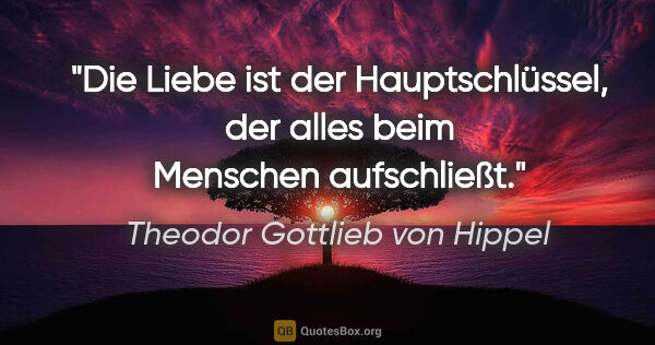 Theodor Gottlieb von Hippel Zitat: "Die Liebe ist der Hauptschlüssel,
der alles beim Menschen..."