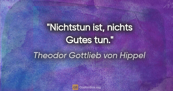 Theodor Gottlieb von Hippel Zitat: "Nichtstun ist, nichts Gutes tun."