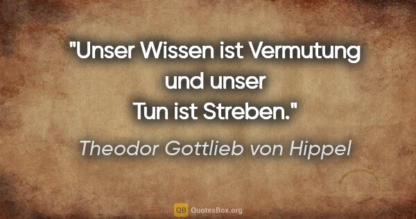 Theodor Gottlieb von Hippel Zitat: "Unser Wissen ist Vermutung und unser Tun ist Streben."