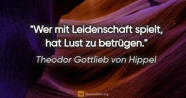 Theodor Gottlieb von Hippel Zitat: "Wer mit Leidenschaft spielt, hat Lust zu betrügen."