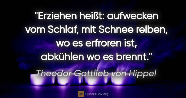 Theodor Gottlieb von Hippel Zitat: "Erziehen heißt: aufwecken vom Schlaf, mit Schnee reiben, wo es..."