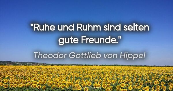 Theodor Gottlieb von Hippel Zitat: "Ruhe und Ruhm sind selten gute Freunde."