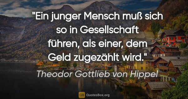 Theodor Gottlieb von Hippel Zitat: "Ein junger Mensch muß sich so in Gesellschaft führen,
als..."