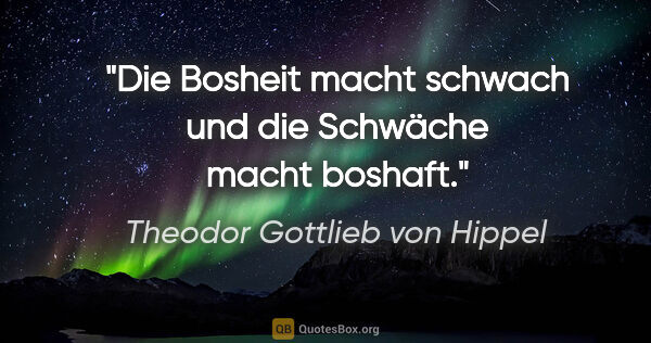 Theodor Gottlieb von Hippel Zitat: "Die Bosheit macht schwach und die Schwäche macht boshaft."