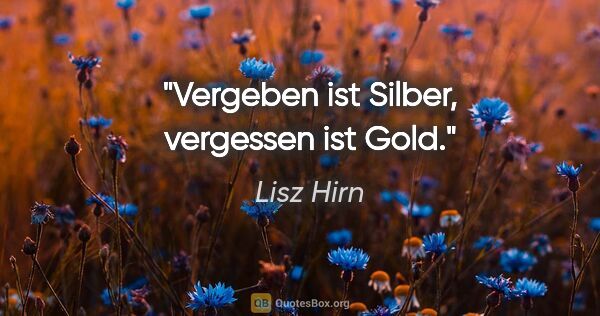 Lisz Hirn Zitat: "Vergeben ist Silber, vergessen ist Gold."