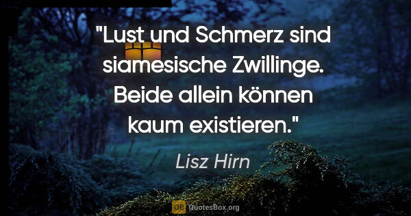 Lisz Hirn Zitat: "Lust und Schmerz sind siamesische Zwillinge. Beide allein..."