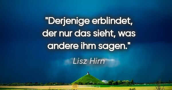 Lisz Hirn Zitat: "Derjenige erblindet, der nur das sieht, was andere ihm sagen."