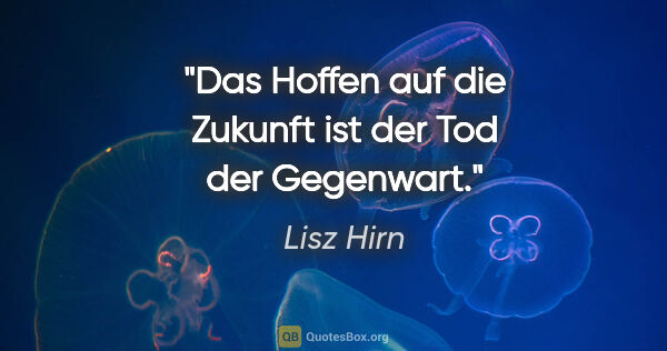 Lisz Hirn Zitat: "Das Hoffen auf die Zukunft ist der Tod der Gegenwart."