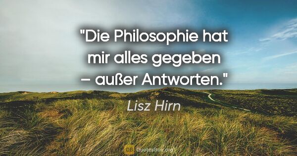 Lisz Hirn Zitat: "Die Philosophie hat mir alles gegeben – außer Antworten."