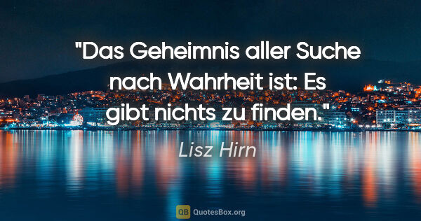 Lisz Hirn Zitat: "Das Geheimnis aller Suche nach Wahrheit ist:
Es gibt nichts zu..."