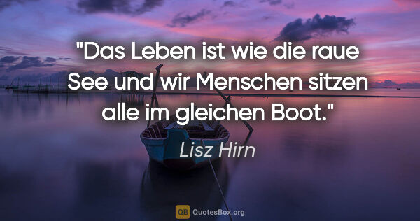 Lisz Hirn Zitat: "Das Leben ist wie die raue See und wir Menschen
sitzen alle im..."