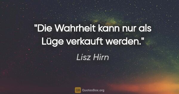 Lisz Hirn Zitat: "Die Wahrheit kann nur als Lüge verkauft werden."