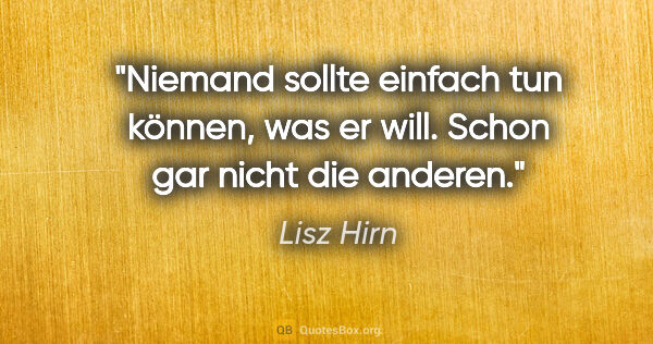 Lisz Hirn Zitat: "Niemand sollte einfach tun können, was er will.
Schon gar..."